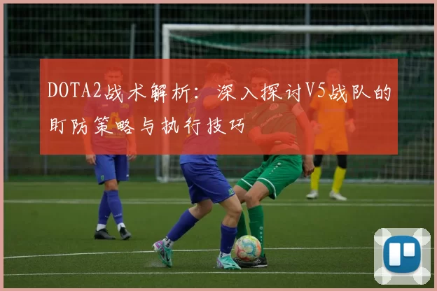 DOTA2战术解析：深入探讨V5战队的盯防策略与执行技巧