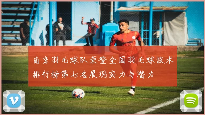 南京羽毛球队荣登全国羽毛球技术排行榜第七名展现实力与潜力