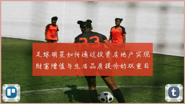足球明星如何通过投资房地产实现财富增值与生活品质提升的双重目标