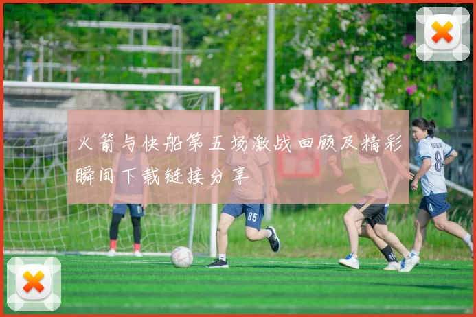 火箭与快船第五场激战回顾及精彩瞬间下载链接分享