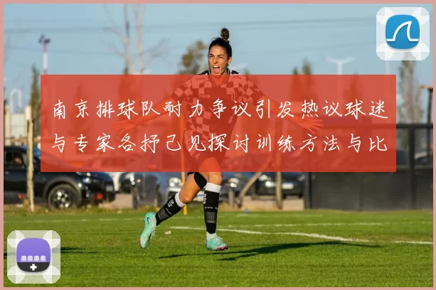 南京排球队耐力争议引发热议球迷与专家各抒己见探讨训练方法与比赛策略