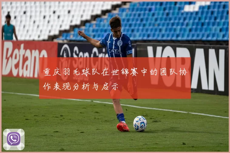 重庆羽毛球队在世锦赛中的团队协作表现分析与启示