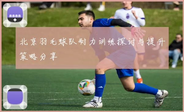 北京羽毛球队耐力训练探讨与提升策略分享