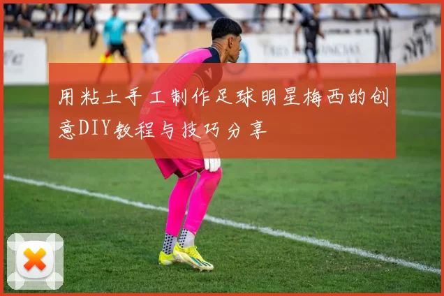 用粘土手工制作足球明星梅西的创意DIY教程与技巧分享