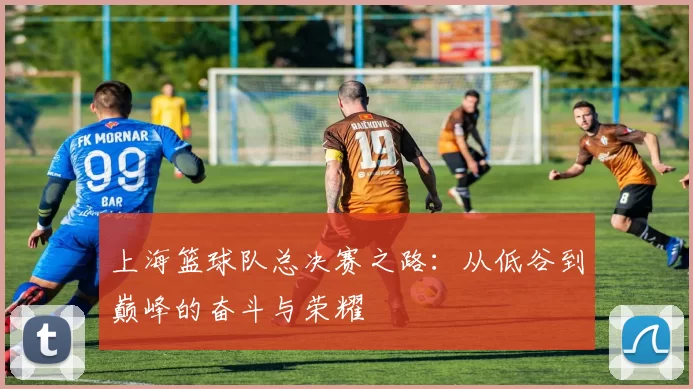 上海篮球队总决赛之路：从低谷到巅峰的奋斗与荣耀
