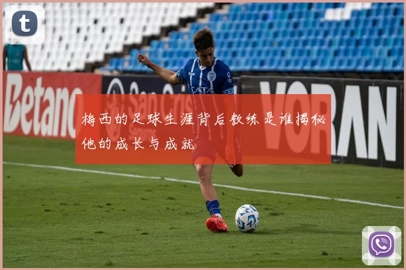 梅西的足球生涯背后教练是谁揭秘他的成长与成就