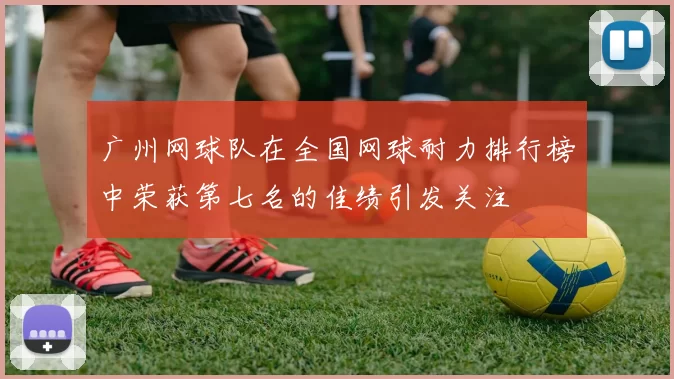 广州网球队在全国网球耐力排行榜中荣获第七名的佳绩引发关注