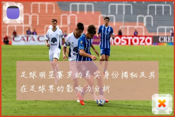 足球明星赛罗的真实身份揭秘及其在足球界的影响力分析