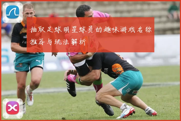 抽取足球明星球员的趣味游戏名称推荐与玩法解析