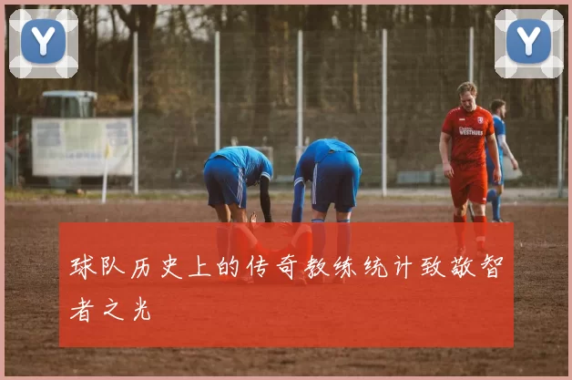 球队历史上的传奇教练统计致敬智者之光