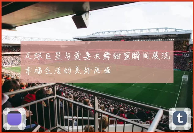足球巨星与爱妻共舞甜蜜瞬间展现幸福生活的美好画面
