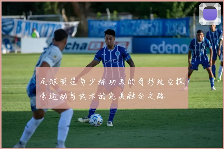 足球明星与少林功夫的奇妙结合探索运动与武术的完美融合之路