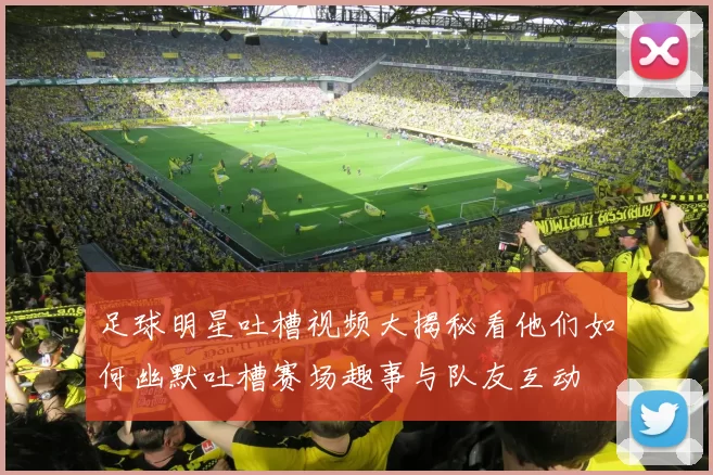 足球明星吐槽视频大揭秘看他们如何幽默吐槽赛场趣事与队友互动